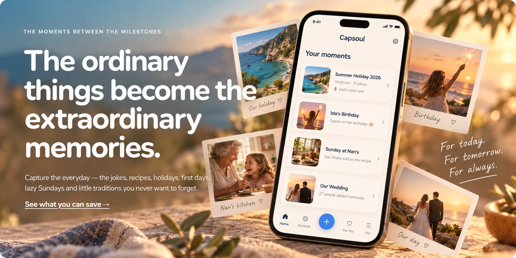 The moments between the milestones. The ordinary things become the extraordinary memories. Capture the everyday — the jokes, recipes, holidays, first days, lazy Sundays and little traditions you never want to forget. For today. For tomorrow. For always.
